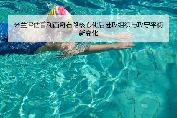 米兰评估普利西奇右路核心化后进攻组织与攻守平衡新变化